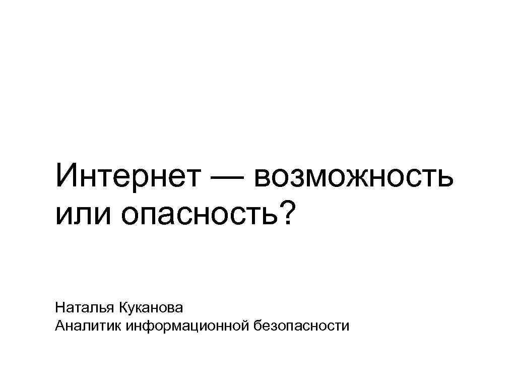 Интернет — возможность или опасность? Наталья Куканова Аналитик информационной безопасности 