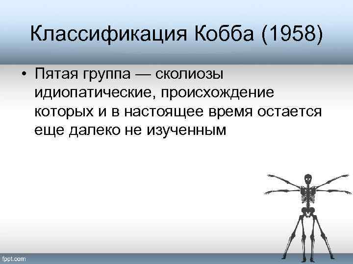 Классификация Кобба (1958) • Пятая группа — сколиозы идиопатические, происхождение которых и в настоящее