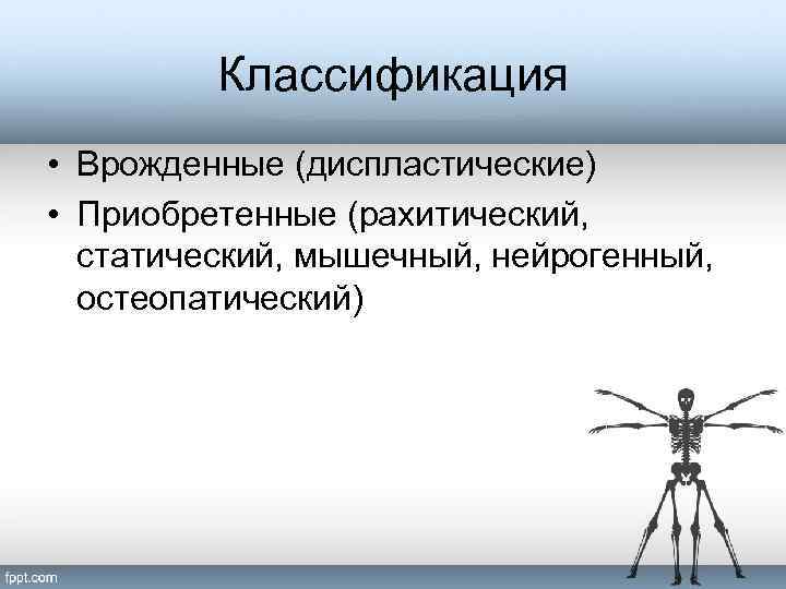Классификация • Врожденные (диспластические) • Приобретенные (рахитический, статический, мышечный, нейрогенный, остеопатический) 