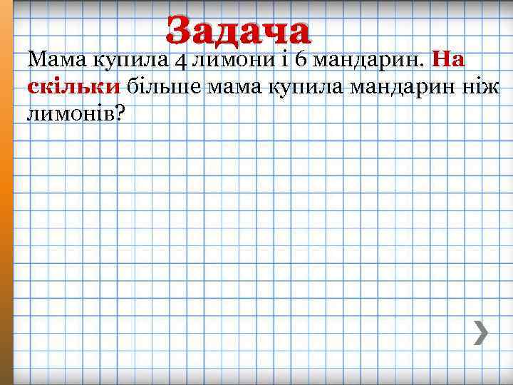 Задача Мама купила 4 лимони і 6 мандарин. На скільки більше мама купила мандарин