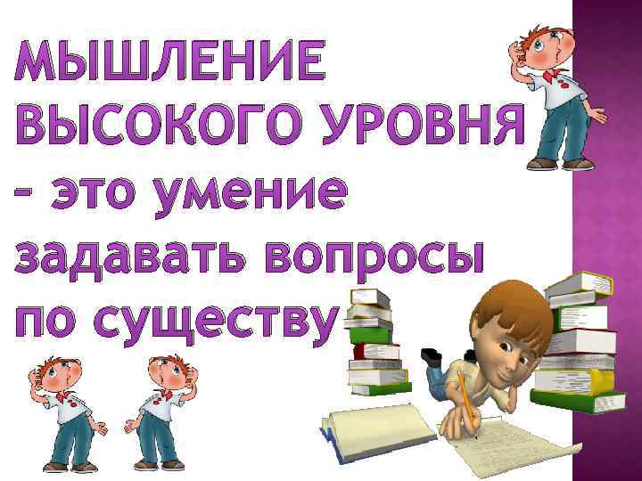 МЫШЛЕНИЕ ВЫСОКОГО УРОВНЯ – это умение задавать вопросы по существу 