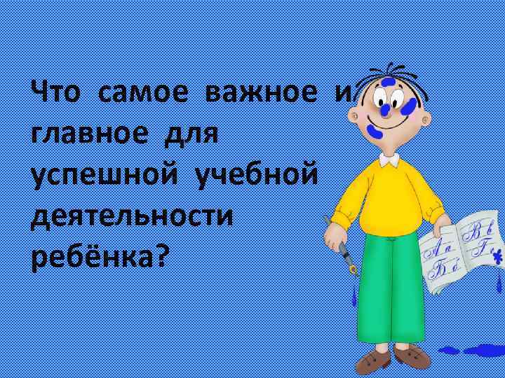 Что самое важное и главное для успешной учебной деятельности ребёнка? 