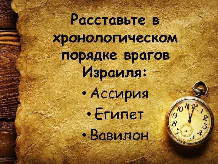 Расставьте в хронологическом порядке врагов Израиля: • Ассирия • Египет • Вавилон 