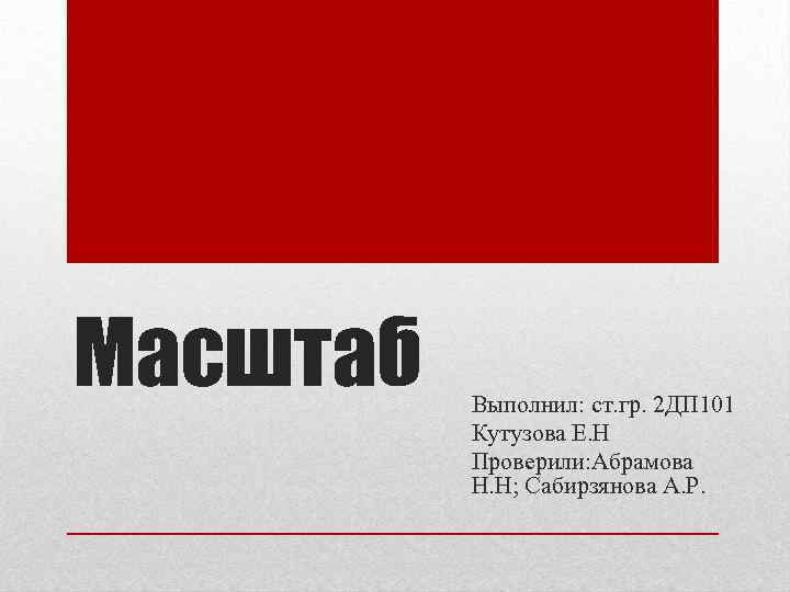 Масштаб Выполнил: ст. гр. 2 ДП 101 Кутузова Е. Н Проверили: Абрамова Н. Н;