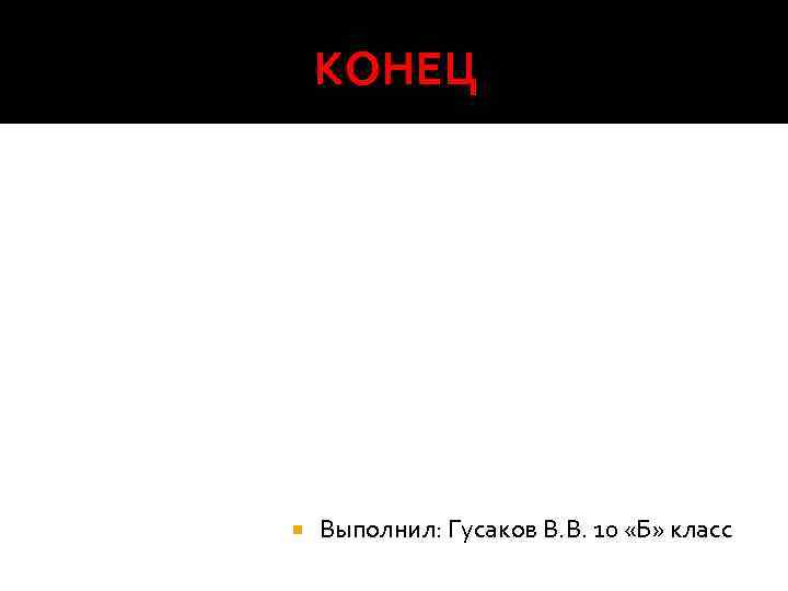 КОНЕЦ Выполнил: Гусаков В. В. 10 «Б» класс 