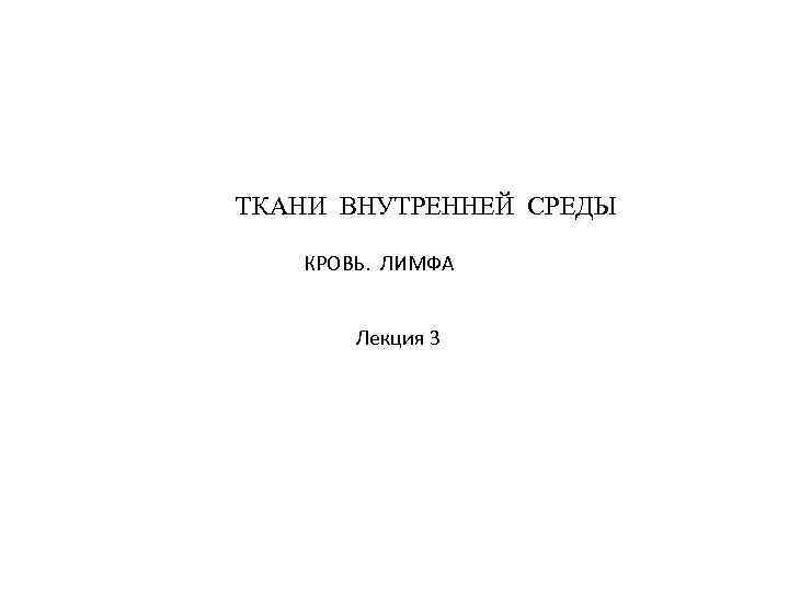 ТКАНИ ВНУТРЕННЕЙ СРЕДЫ КРОВЬ. ЛИМФА Лекция 3 