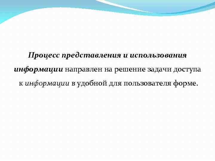 Процесс представления и использования информации направлен на решение задачи доступа к информации в удобной