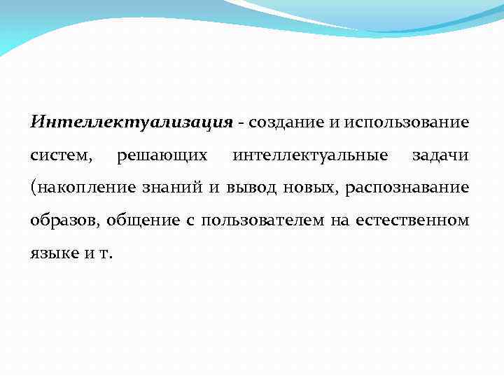 Интеллектуализация - создание и использование систем, решающих интеллектуальные задачи (накопление знаний и вывод новых,