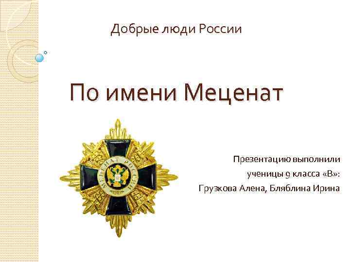 Добрые люди России По имени Меценат Презентацию выполнили ученицы 9 класса «В» : Грузкова
