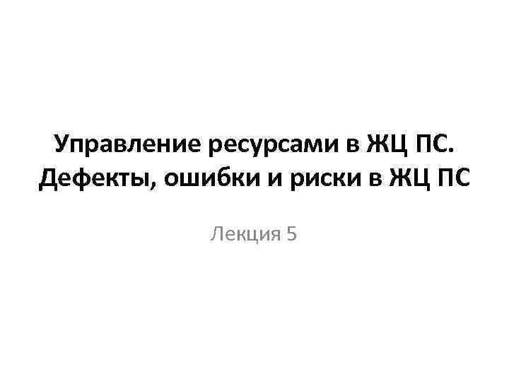 Управление ресурсами в ЖЦ ПС. Дефекты, ошибки и риски в ЖЦ ПС Лекция 5