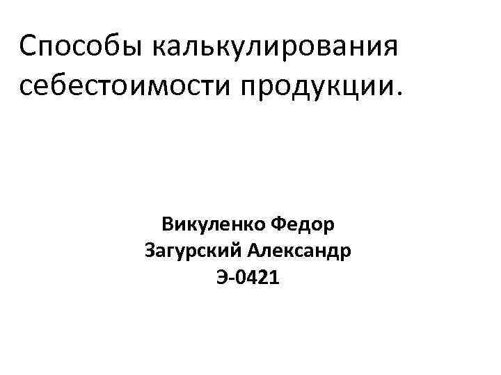 Способы калькулирования себестоимости продукции. Викуленко Федор Загурский Александр Э 0421 