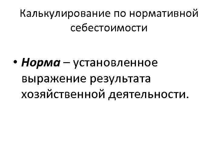 Калькулирование по нормативной себестоимости • Норма – установленное выражение результата хозяйственной деятельности. 