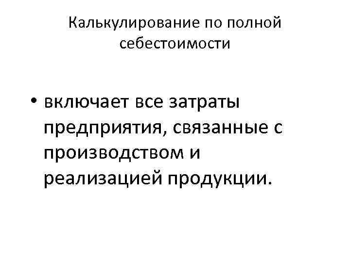 Калькулирование по полной себестоимости • включает все затраты предприятия, связанные с производством и реализацией