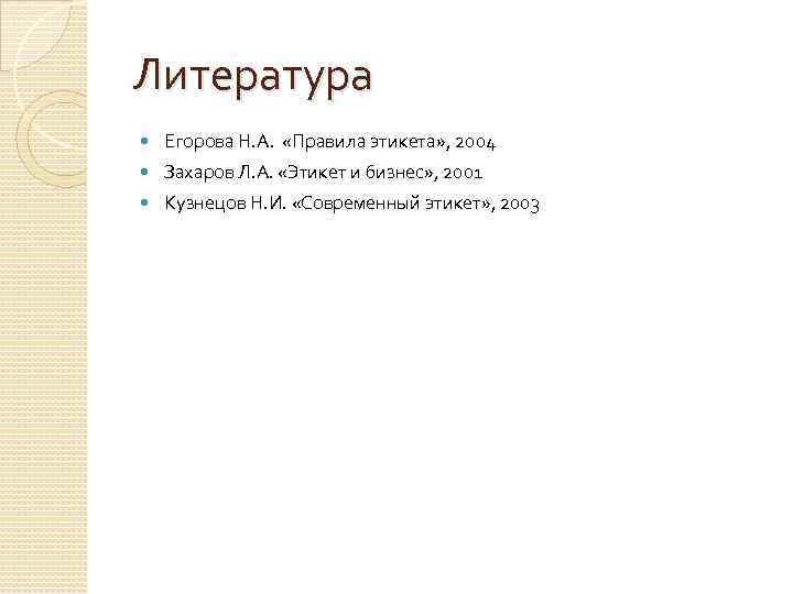 Литература Егорова Н. А. «Правила этикета» , 2004 Захаров Л. А. «Этикет и бизнес»