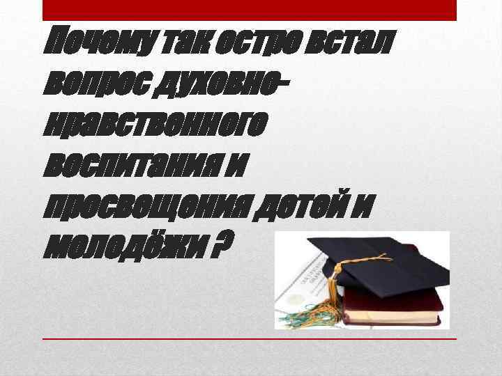 Почему так остро встал вопрос духовнонравственного воспитания и просвещения детей и молодёжи ? 