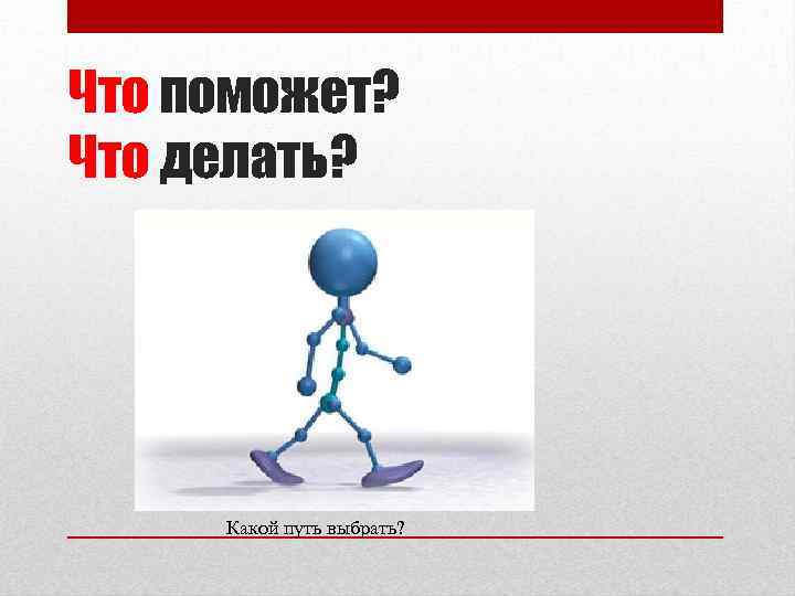 Что поможет? Что делать? Какой путь выбрать? 