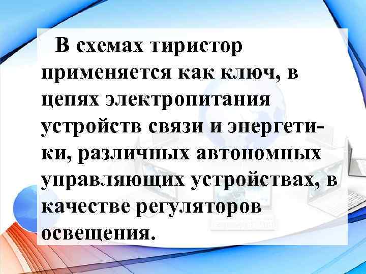 В схемах тиристор применяется как ключ, в цепях электропитания устройств связи и энергетики, различных