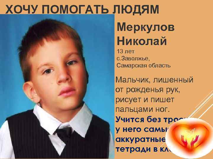 ХОЧУ ПОМОГАТЬ ЛЮДЯМ Меркулов Николай 13 лет с. Заволжье, Самарская область Мальчик, лишенный от