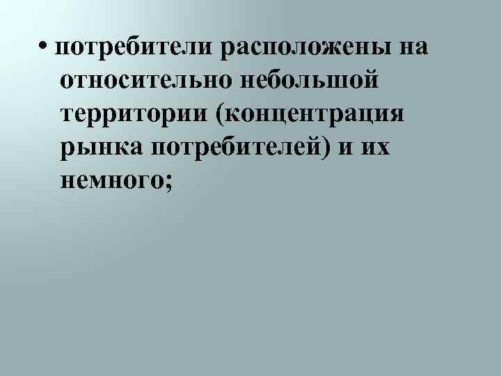  • потребители расположены на относительно небольшой территории (концентрация рынка потребителей) и их немного;