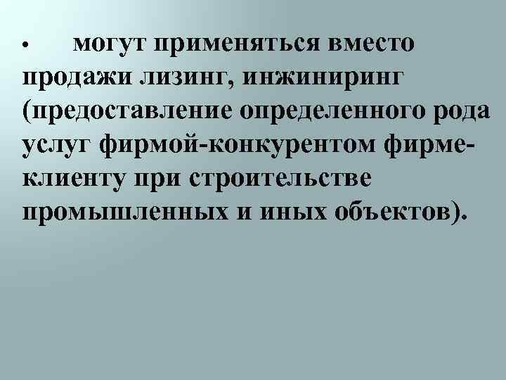 могут применяться вместо продажи лизинг, инжиниринг (предоставление определенного рода услуг фирмой-конкурентом фирмеклиенту при строительстве