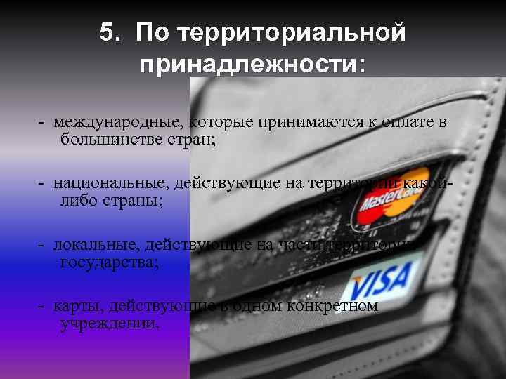 5. По территориальной принадлежности: - международные, которые принимаются к оплате в большинстве стран; -