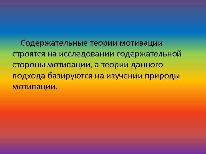 Содержательные теории мотивации строятся на исследовании содержательной стороны мотивации, а теории данного подхода базируются