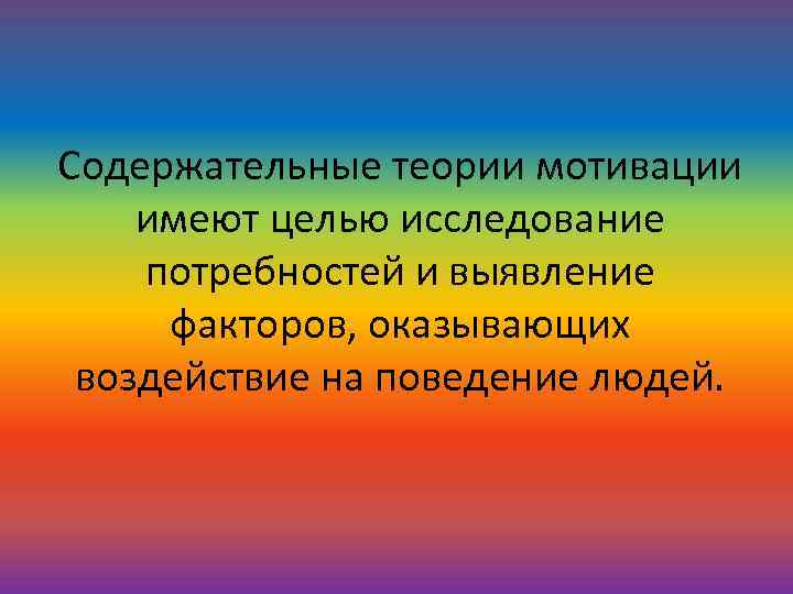 Содержательные теории мотивации имеют целью исследование потребностей и выявление факторов, оказывающих воздействие на поведение