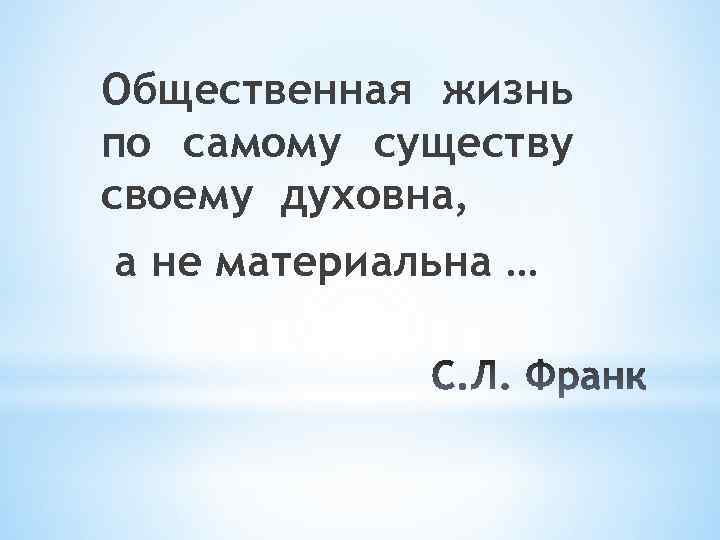 Общественная жизнь по самому существу своему духовна, а не материальна … 