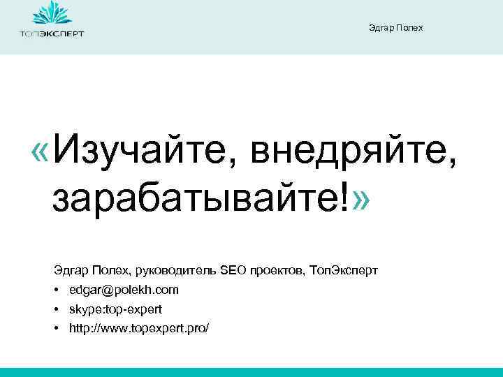 Эдгар Полех «Изучайте, внедряйте, зарабатывайте!» Эдгар Полех, руководитель SEO проектов, Топ. Эксперт • edgar@polekh.