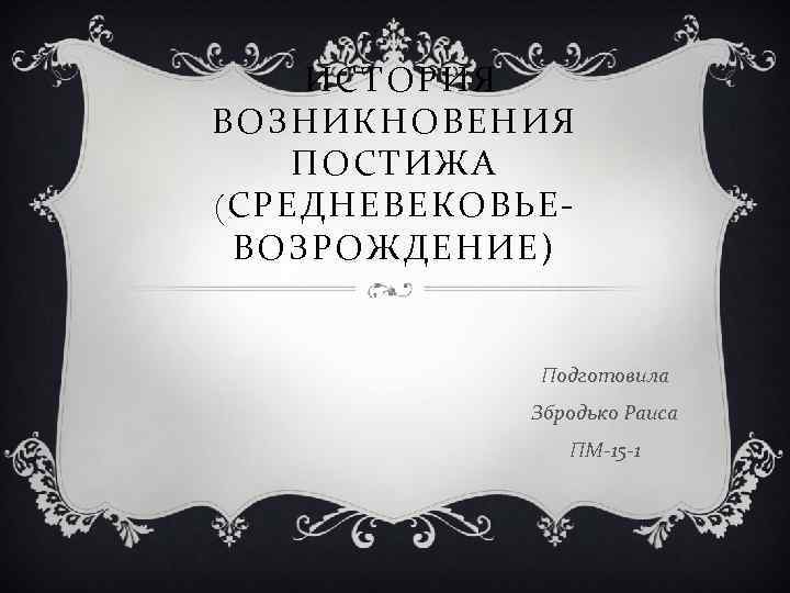 ИСТОРИЯ ВОЗНИКНОВЕНИЯ ПОСТИЖА (СРЕДНЕВЕКОВЬЕВОЗРОЖДЕНИЕ) Подготовила Збродько Раиса ПМ-15 -1 