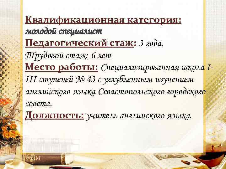 Квалификационная категория: молодой специалист Педагогический стаж: 3 года. Трудовой стаж: 6 лет Место работы: