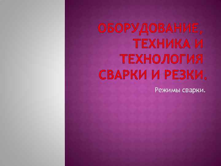 ОБОРУДОВАНИЕ, ТЕХНИКА И ТЕХНОЛОГИЯ СВАРКИ И РЕЗКИ. Режимы сварки. 