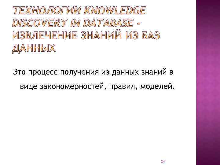 Это процесс получения из данных знаний в виде закономерностей, правил, моделей. 24 