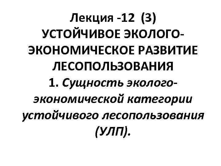 Лекция 12 (3) УСТОЙЧИВОЕ ЭКОЛОГО ЭКОНОМИЧЕСКОЕ РАЗВИТИЕ ЛЕСОПОЛЬЗОВАНИЯ 1. Сущность экологоэкономической категории устойчивого лесопользования
