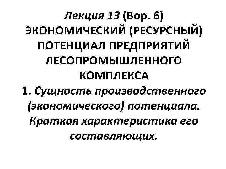 Лекция 13 (Вор. 6) ЭКОНОМИЧЕСКИЙ (РЕСУРСНЫЙ) ПОТЕНЦИАЛ ПРЕДПРИЯТИЙ ЛЕСОПРОМЫШЛЕННОГО КОМПЛЕКСА 1. Сущность производственного (экономического)