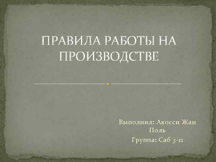 ПРАВИЛА РАБОТЫ НА ПРОИЗВОДСТВЕ Выполнил: Акосси Жан Поль Группа: Саб 3 -11 