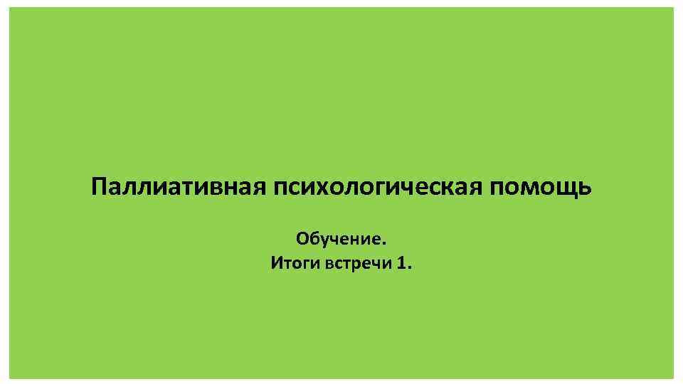 Паллиативная психологическая помощь Обучение. Итоги встречи 1. 