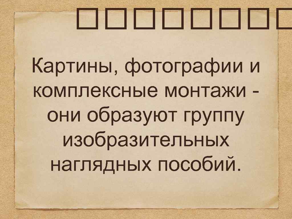  Картины, фотографии и комплексные монтажи - они образуют группу изобразительных наглядных пособий. 