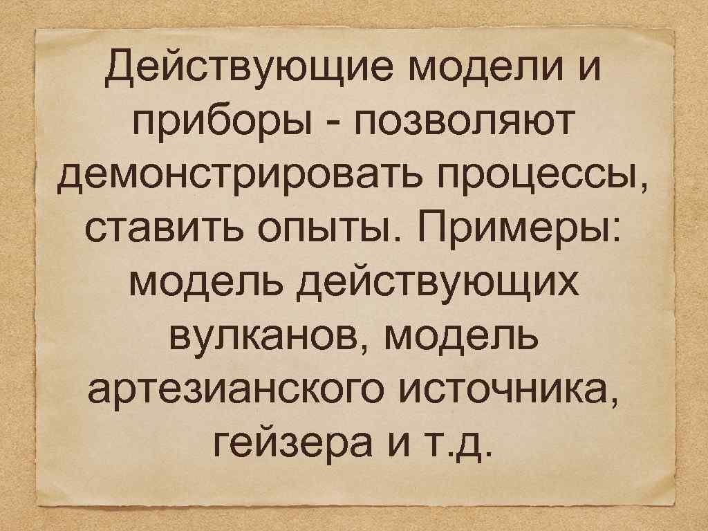 Действующие модели и приборы - позволяют демонстрировать процессы, ставить опыты. Примеры: модель действующих вулканов,