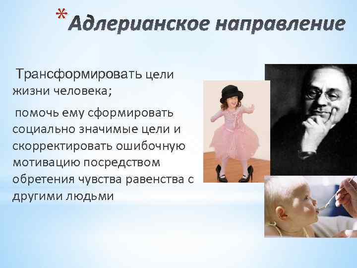 * Адлерианское направление Трансформировать цели жизни человека; помочь ему сформировать социально значимые цели и