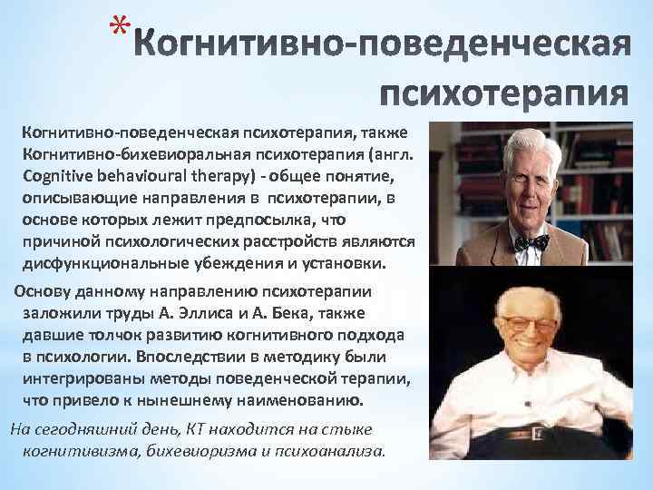 * Когнитивно-поведенческая психотерапия, также Когнитивно-бихевиоральная психотерапия (англ. Cognitive behavioural therapy) - общее понятие, описывающие