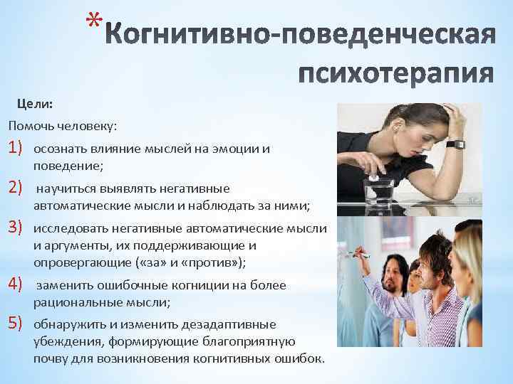 * Цели: Помочь человеку: 1) осознать влияние мыслей на эмоции и поведение; 2) научиться