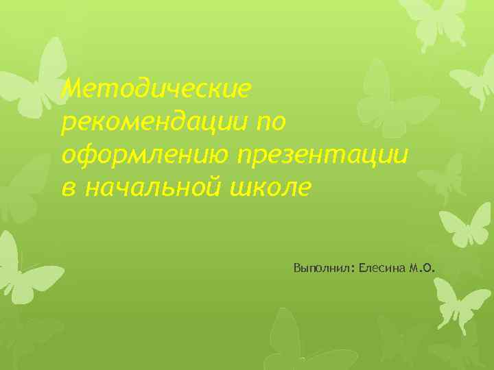 Методические рекомендации по оформлению презентации в начальной школе Выполнил: Елесина М. О. 