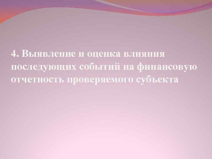 4. Выявление и оценка влияния последующих событий на финансовую отчетность проверяемого субъекта 