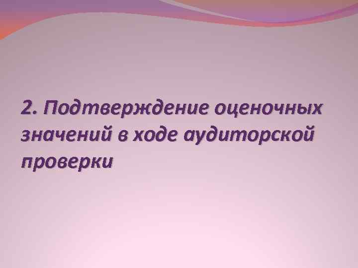 2. Подтверждение оценочных значений в ходе аудиторской проверки 