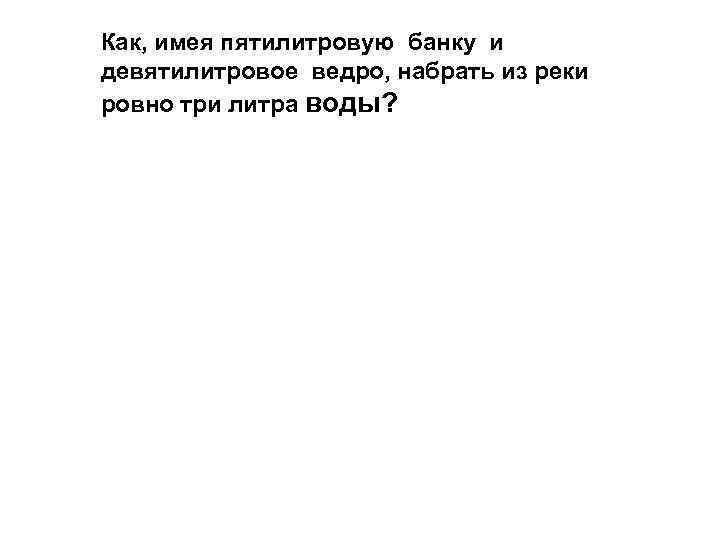 Как, имея пятилитровую банку и девятилитровое ведро, набрать из реки ровно три литра воды?