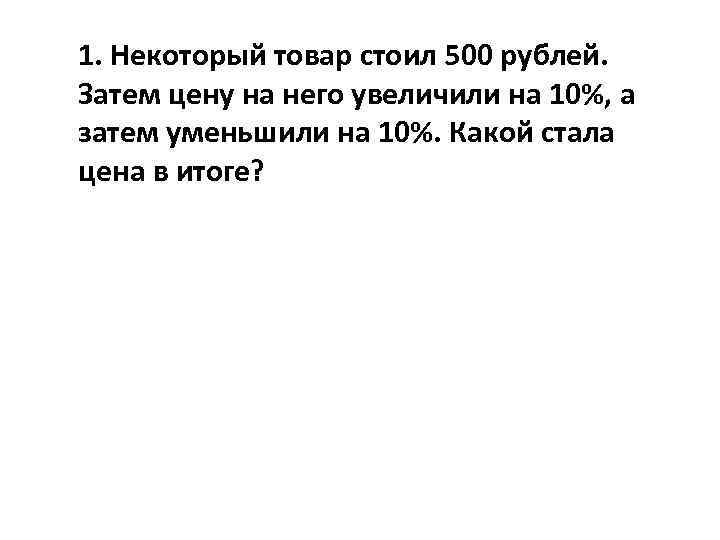 1. Некоторый товар стоил 500 рублей. Затем цену на него увеличили на 10%, а