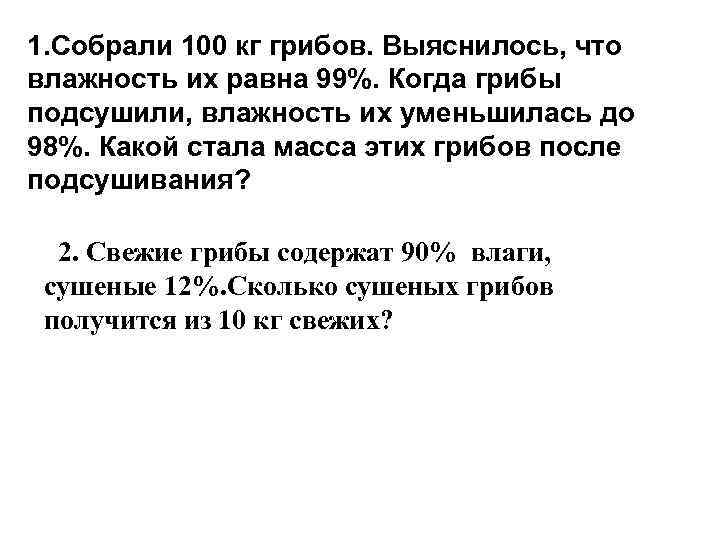 1. Собрали 100 кг грибов. Выяснилось, что влажность их равна 99%. Когда грибы подсушили,