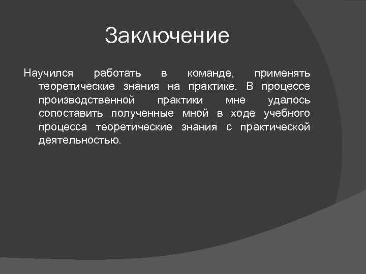 Заключение Научился работать в команде, применять теоретические знания на практике. В процессе производственной практики