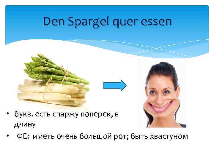 Den Spargel quer essen • букв. есть спаржу поперек, в длину • ФЕ: иметь